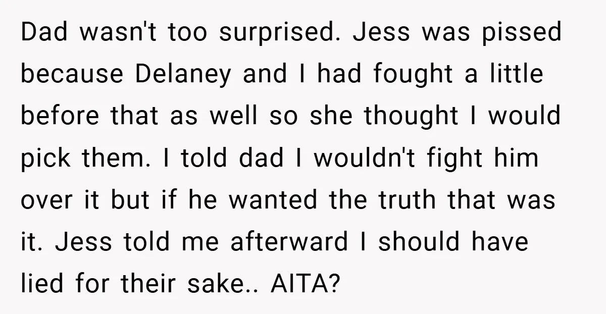 Dad wasn't too surprised. Jess was pissed because Delaney and I had fought a little before that as well so she thought I would pick them. I told dad I...
