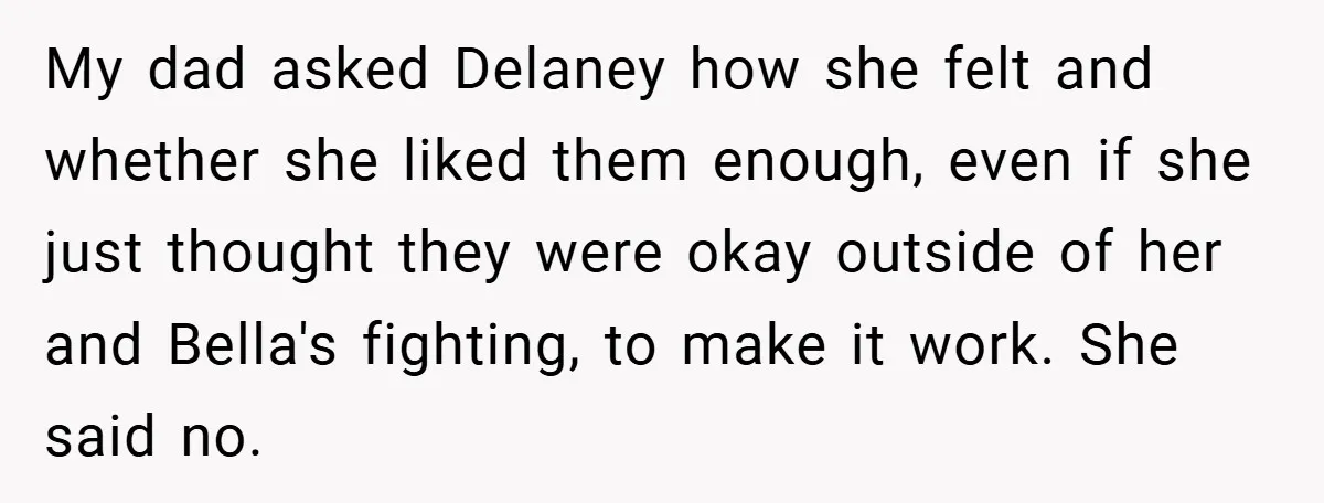 My dad asked Delaney how she felt and whether she liked them enough, even if she just thought they were okay outside of her and Bella's fighting, to make it...