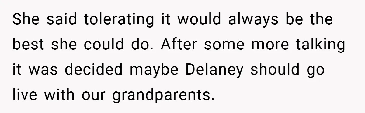 She said tolerating it would always be the best she could do. After some more talking it was decided maybe Delaney should go live with our grandparents.