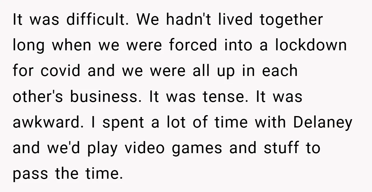 It was difficult. We hadn't lived together long when we were forced into a lockdown for covid and we were all up in each other's business. It was tense. It...