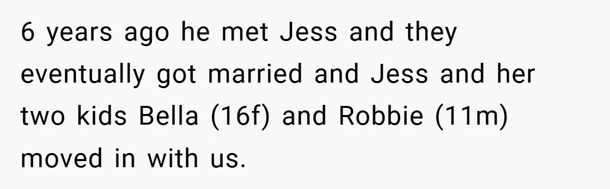 6 years ago he met Jess and they eventually got married and Jess and her two kids Bella (16f) and Robbie (11m) moved in with us.