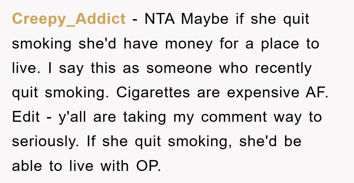Creepy_Addict − NTA Maybe if she quit smoking she'd have money for a place to live. I say this as someone who recently quit smoking. Cigarettes are expensive AF. Edit...