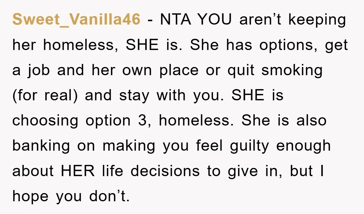 Sweet_Vanilla46 − NTA YOU aren’t keeping her homeless, SHE is. She has options, get a job and her own place or quit smoking (for real) and stay with you. SHE...