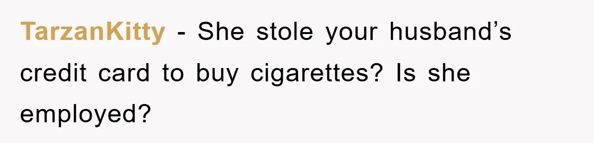 TarzanKitty − She stole your husband’s credit card to buy cigarettes? Is she employed?