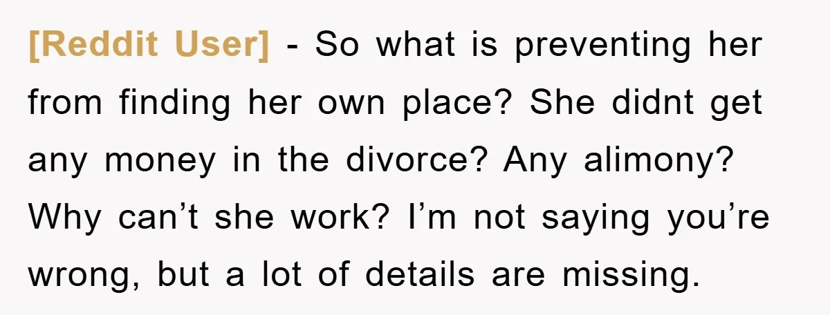 [Reddit User] − So what is preventing her from finding her own place? She didnt get any money in the divorce? Any alimony? Why can’t she work? I’m not saying...