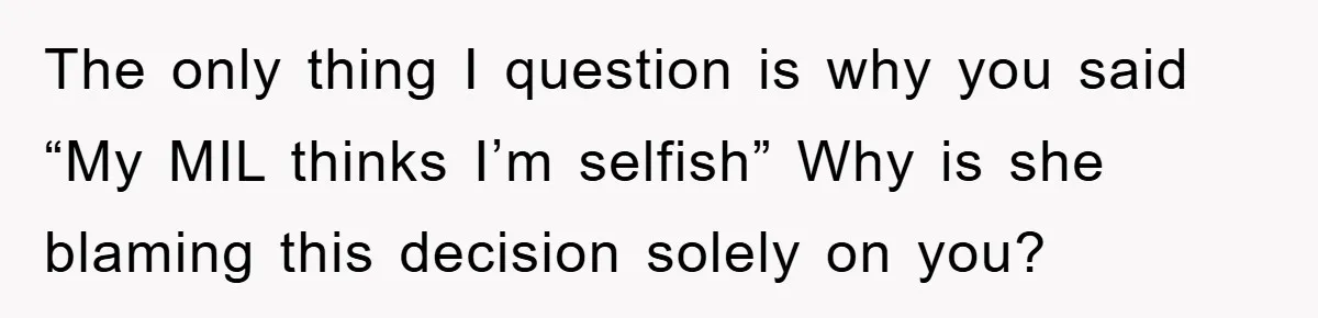 The only thing I question is why you said “My MIL thinks I’m selfish” Why is she blaming this decision solely on you?