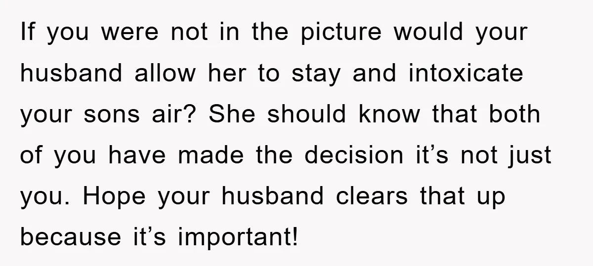 If you were not in the picture would your husband allow her to stay and intoxicate your sons air? She should know that both of you have made the decision...