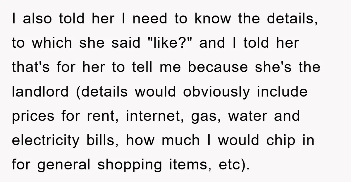 I also told her I need to know the details, to which she said "like?" and I told her that's for her to tell me because she's the landlord (details...