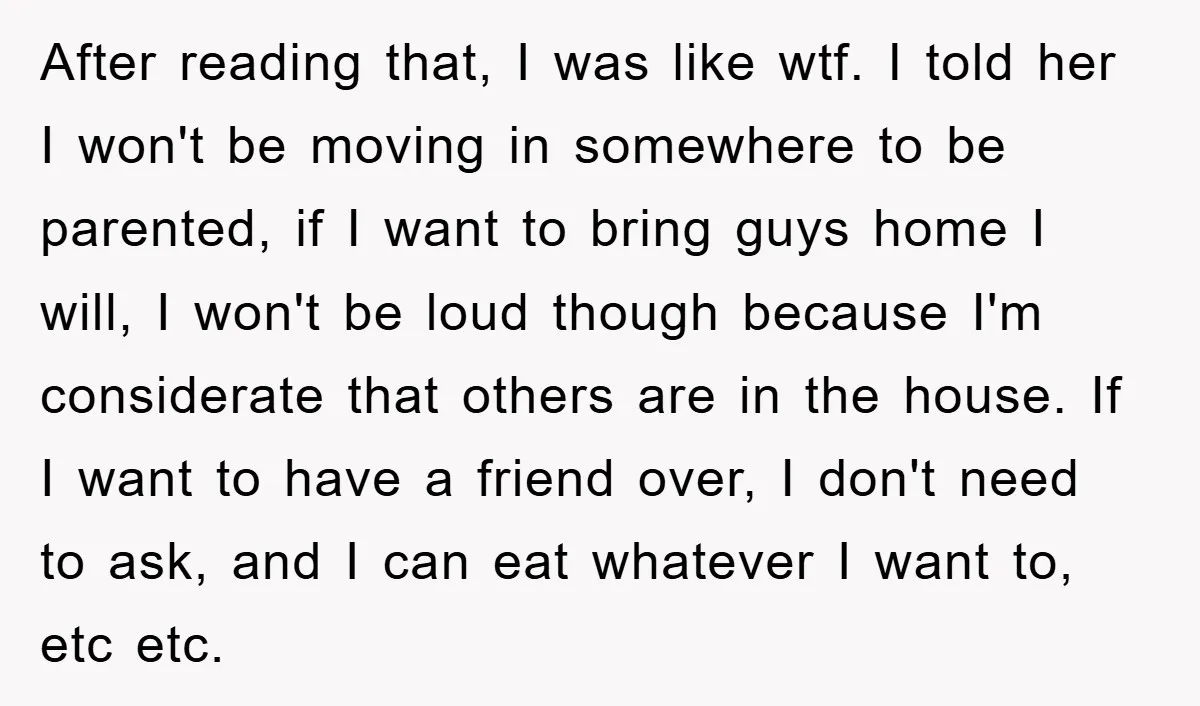 After reading that, I was like wtf. I told her I won't be moving in somewhere to be parented, if I want to bring guys home I will, I won't...
