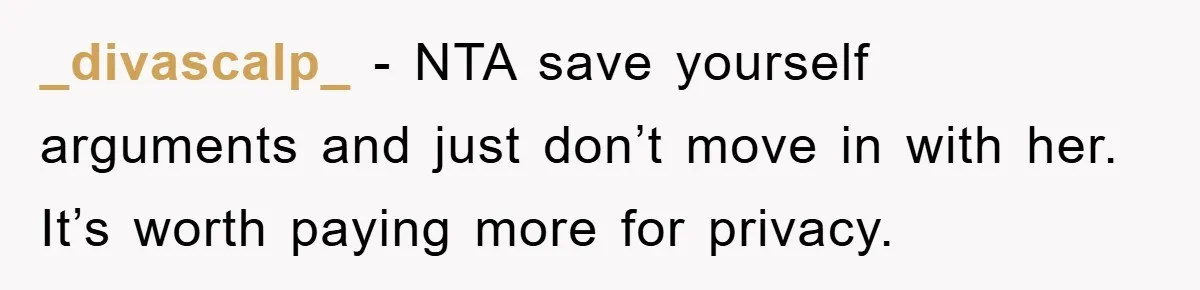 _divascalp_ − NTA save yourself arguments and just don’t move in with her. It’s worth paying more for privacy.