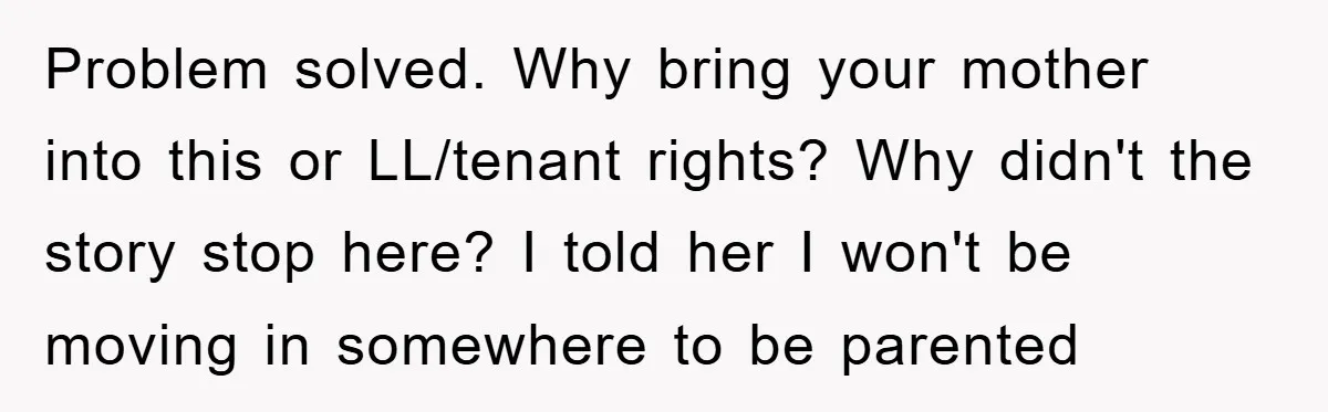 Problem solved. Why bring your mother into this or LL/tenant rights? Why didn't the story stop here? I told her I won't be moving in somewhere to be parented