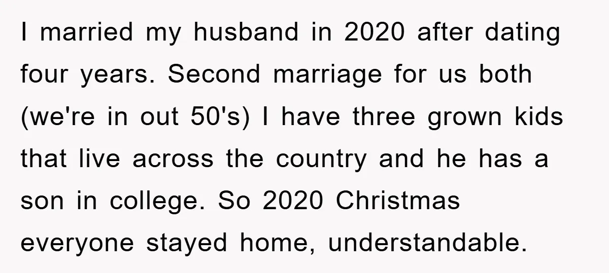 I married my husband in 2020 after dating four years. Second marriage for us both (we're in out 50's) I have three grown kids that live across the country and...