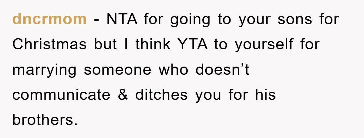 dncrmom − NTA for going to your sons for Christmas but I think YTA to yourself for marrying someone who doesn’t communicate & ditches you for his brothers.