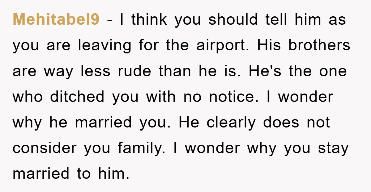 Mehitabel9 − I think you should tell him as you are leaving for the airport. His brothers are way less rude than he is. He's the one who ditched you...