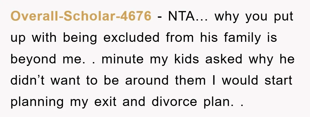 Overall-Scholar-4676 − NTA… why you put up with being excluded from his family is beyond me. . minute my kids asked why he didn’t want to be around them I...