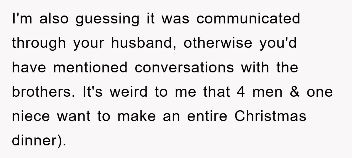 I'm also guessing it was communicated through your husband, otherwise you'd have mentioned conversations with the brothers. It's weird to me that 4 men & one niece want to make...