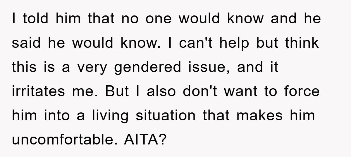 I told him that no one would know and he said he would know. I can't help but think this is a very gendered issue, and it irritates me. But...