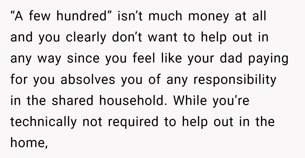 “A few hundred” isn’t much money at all and you clearly don’t want to help out in any way since you feel like your dad paying for you absolves you...