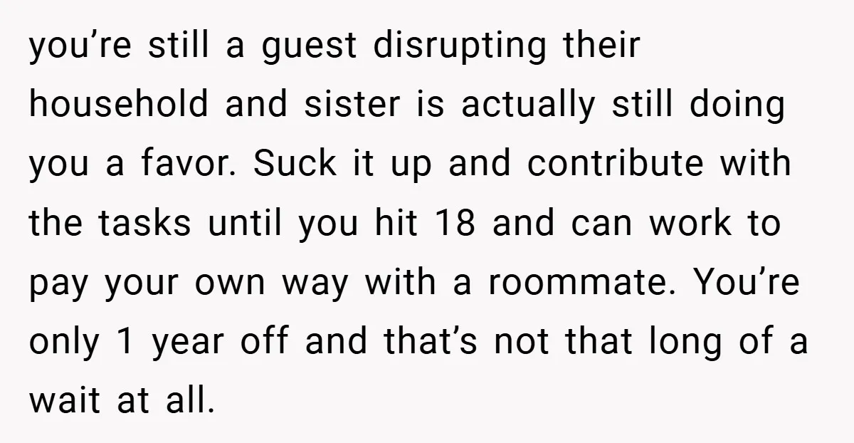 you’re still a guest disrupting their household and sister is actually still doing you a favor. Suck it up and contribute with the tasks until you hit 18 and can...