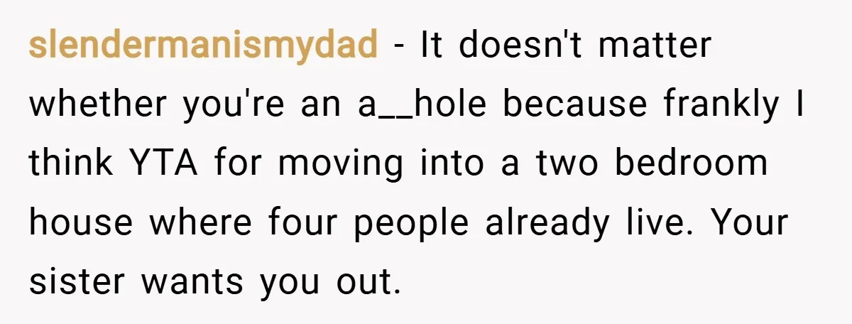 slendermanismydad − It doesn't matter whether you're an a__hole because frankly I think YTA for moving into a two bedroom house where four people already live. Your sister wants you...