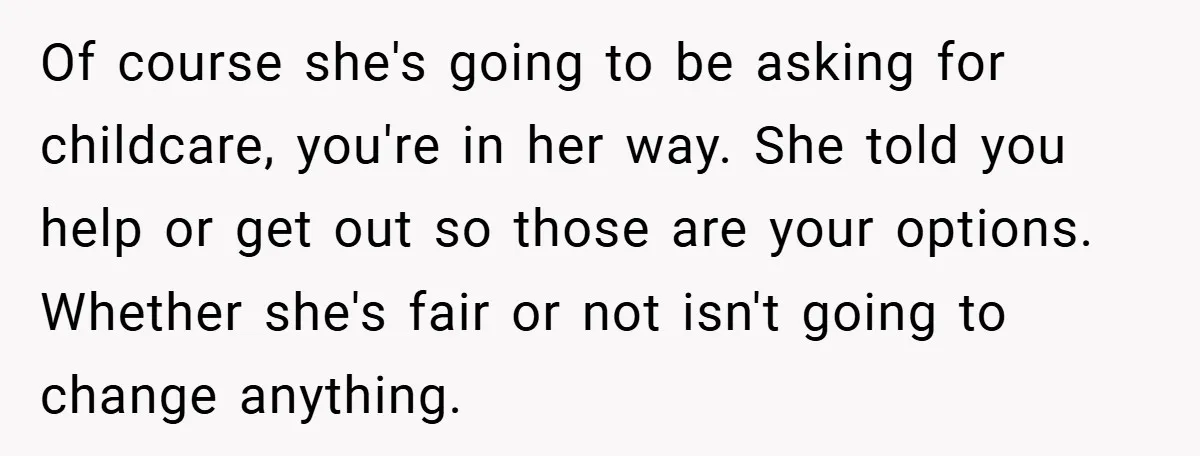 Of course she's going to be asking for childcare, you're in her way. She told you help or get out so those are your options. Whether she's fair or not...