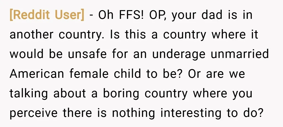 [Reddit User] − Oh FFS! OP, your dad is in another country. Is this a country where it would be unsafe for an underage unmarried American female child to be?...