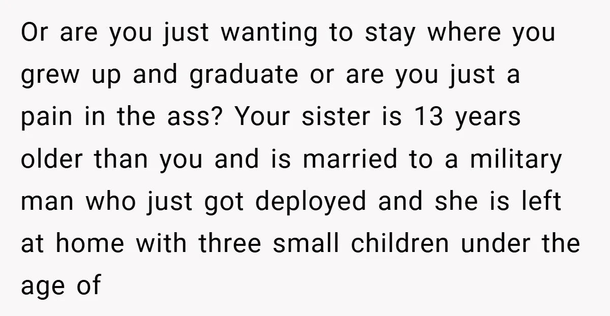 Or are you just wanting to stay where you grew up and graduate or are you just a pain in the ass? Your sister is 13 years older than you...