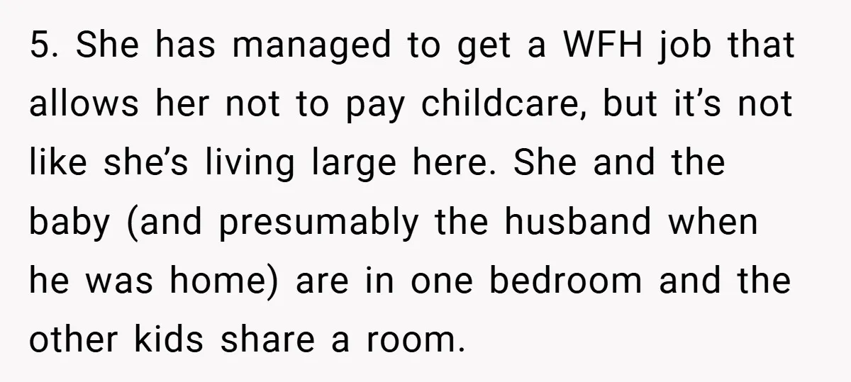 5. She has managed to get a WFH job that allows her not to pay childcare, but it’s not like she’s living large here. She and the baby (and presumably...
