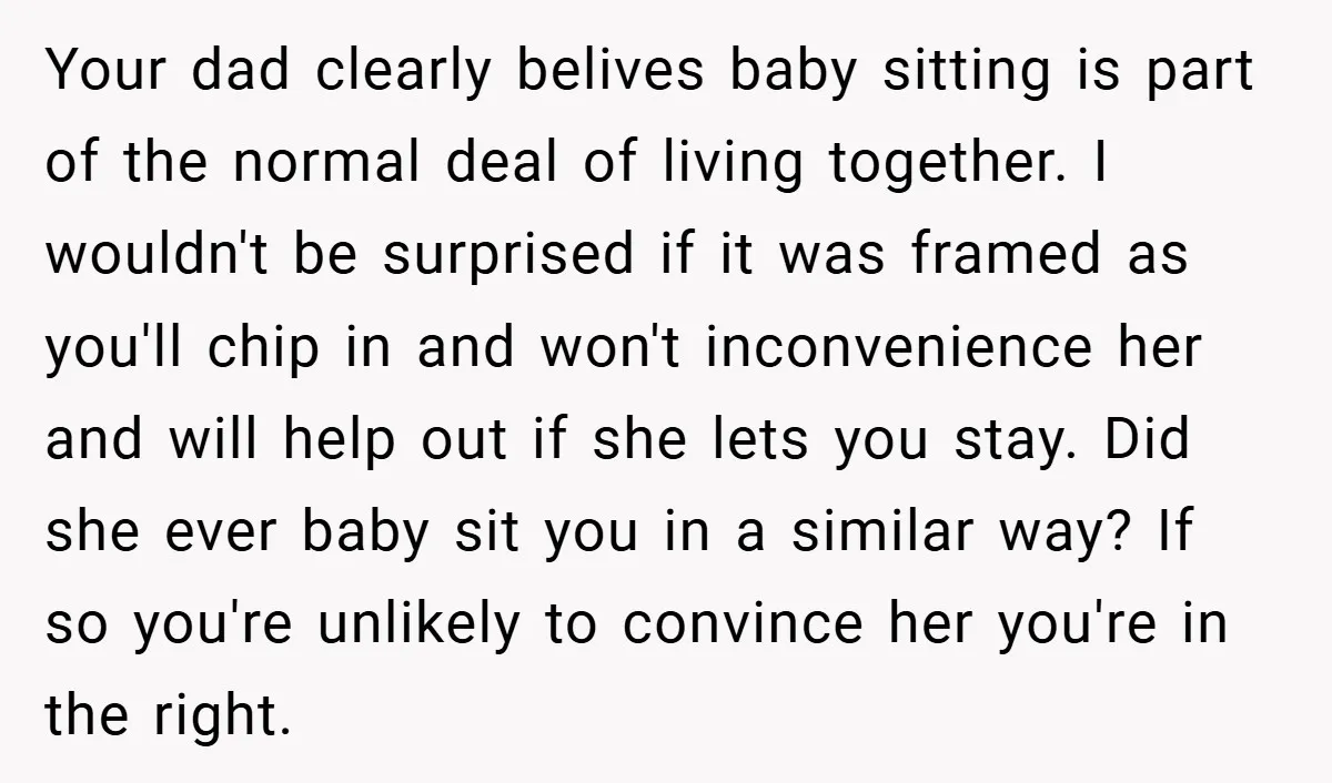 Your dad clearly belives baby sitting is part of the normal deal of living together. I wouldn't be surprised if it was framed as you'll chip in and won't inconvenience...