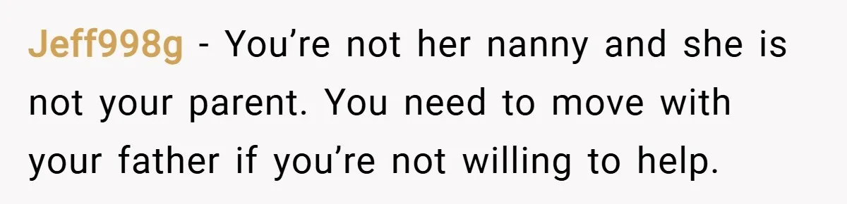 Jeff998g − You’re not her nanny and she is not your parent. You need to move with your father if you’re not willing to help.