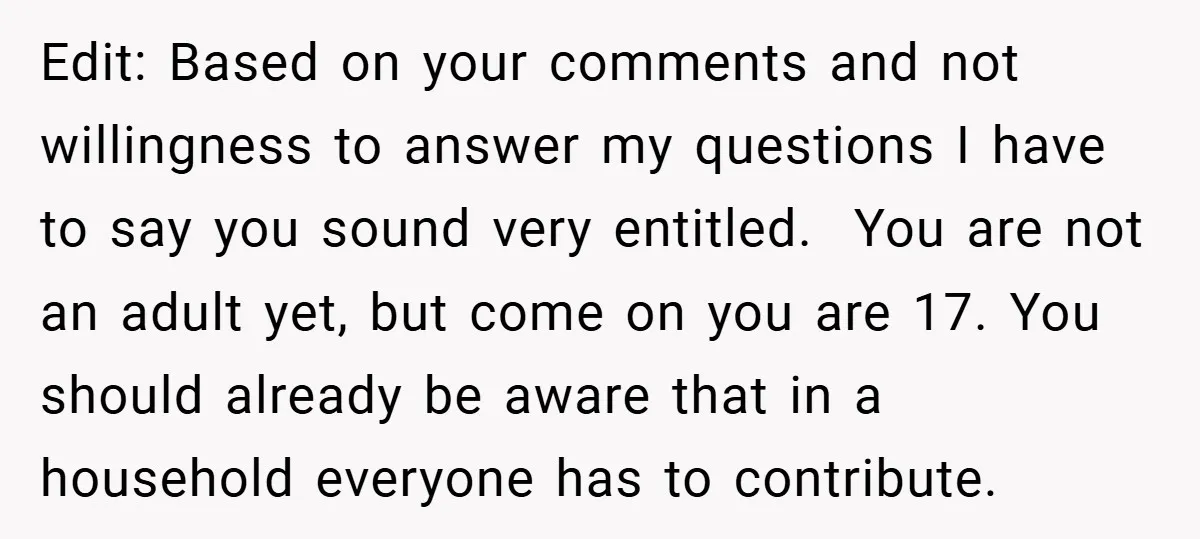 Edit: Based on your comments and not willingness to answer my questions I have to say you sound very entitled. You are not an adult yet, but come on you...