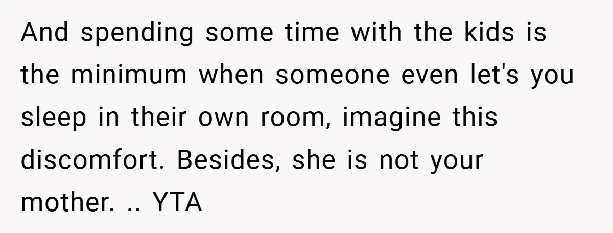 And spending some time with the kids is the minimum when someone even let's you sleep in their own room, imagine this discomfort. Besides, she is not your mother. .....