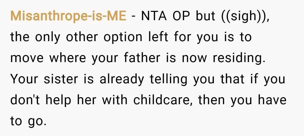 Misanthrope-is-ME − NTA OP but ((sigh)), the only other option left for you is to move where your father is now residing. Your sister is already telling you that if...