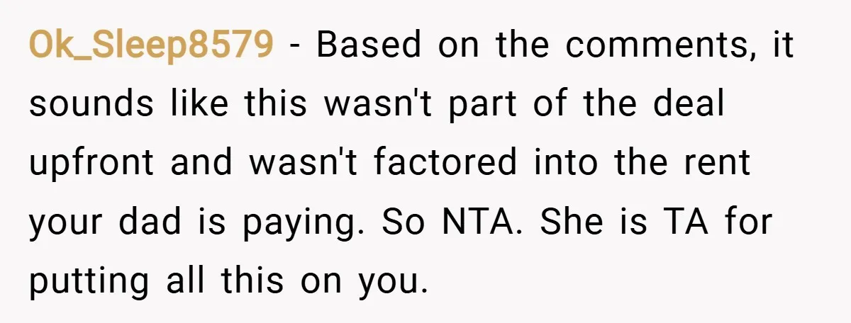 Ok_Sleep8579 − Based on the comments, it sounds like this wasn't part of the deal upfront and wasn't factored into the rent your dad is paying. So NTA. She is...