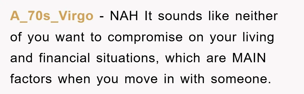 A_70s_Virgo − NAH It sounds like neither of you want to compromise on your living and financial situations, which are MAIN factors when you move in with someone.