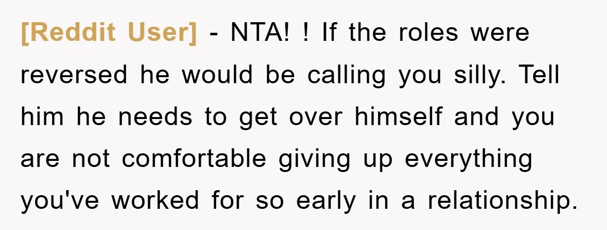 [Reddit User] − NTA! ! If the roles were reversed he would be calling you silly. Tell him he needs to get over himself and you are not comfortable giving...