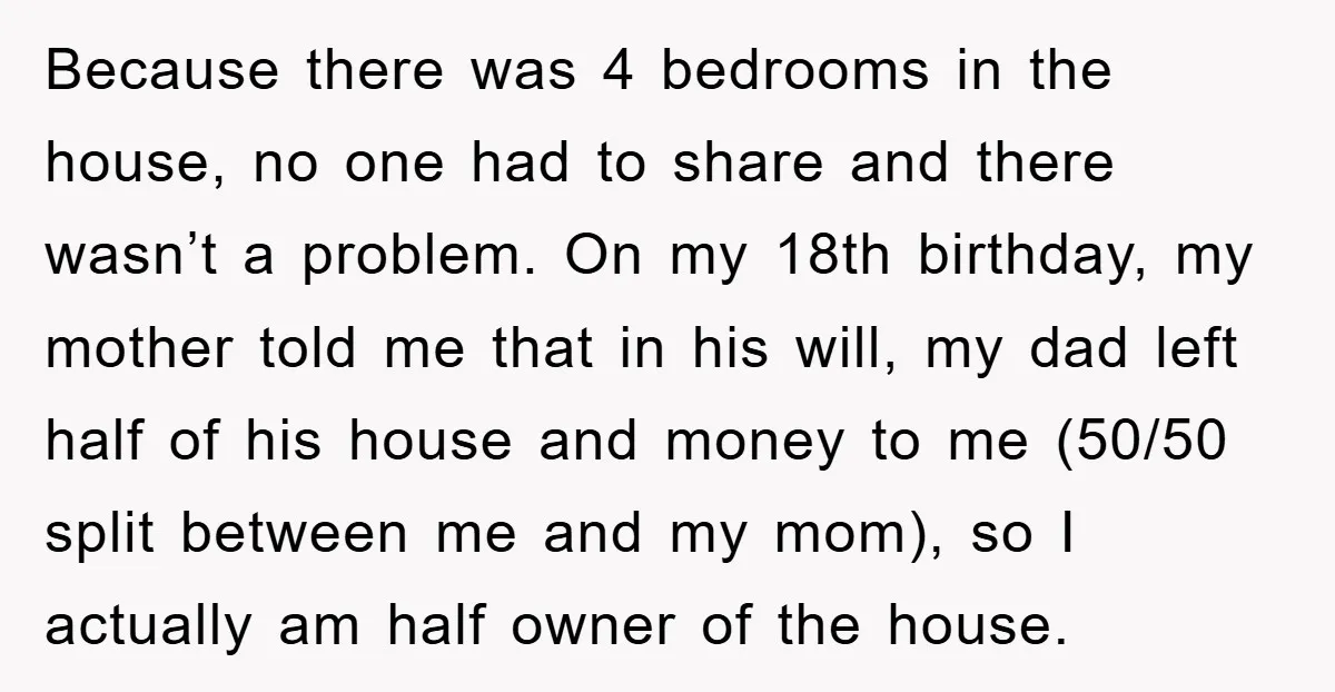 Because there was 4 bedrooms in the house, no one had to share and there wasn’t a problem. On my 18th birthday, my mother told me that in his will,...