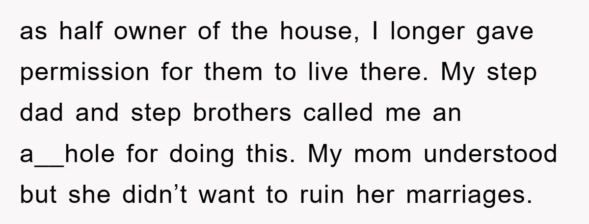 as half owner of the house, I longer gave permission for them to live there. My step dad and step brothers called me an a__hole for doing this. My mom...