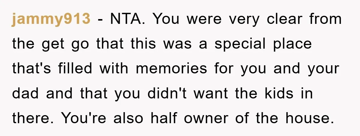 jammy913 − NTA. You were very clear from the get go that this was a special place that's filled with memories for you and your dad and that you didn't...