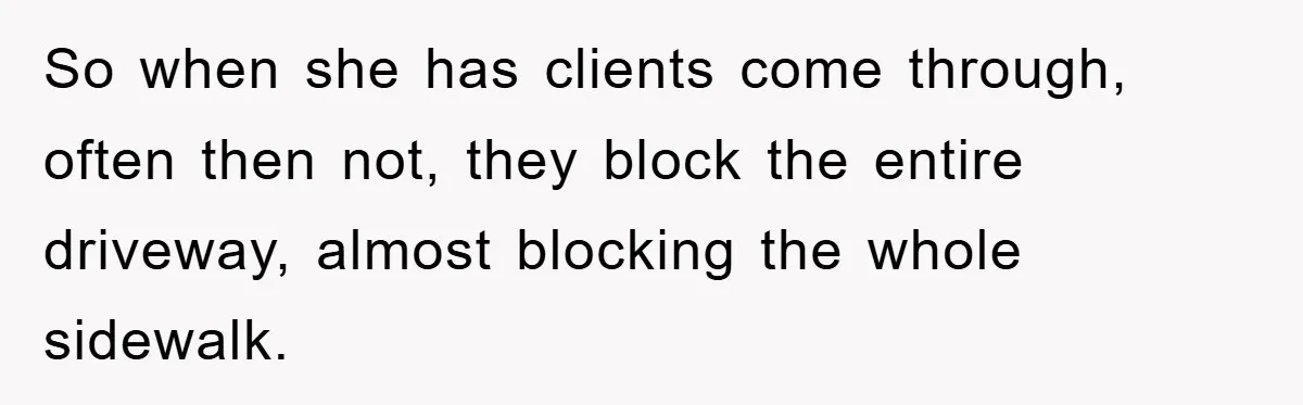So when she has clients come through, often then not, they block the entire driveway, almost blocking the whole sidewalk.