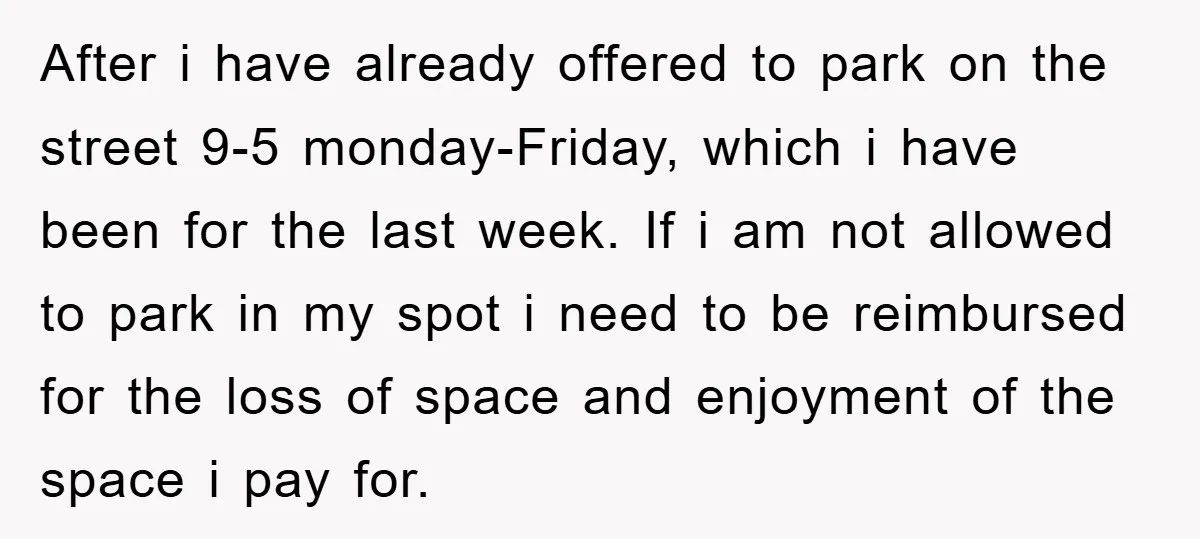 After i have already offered to park on the street 9-5 monday-Friday, which i have been for the last week. If i am not allowed to park in my spot...