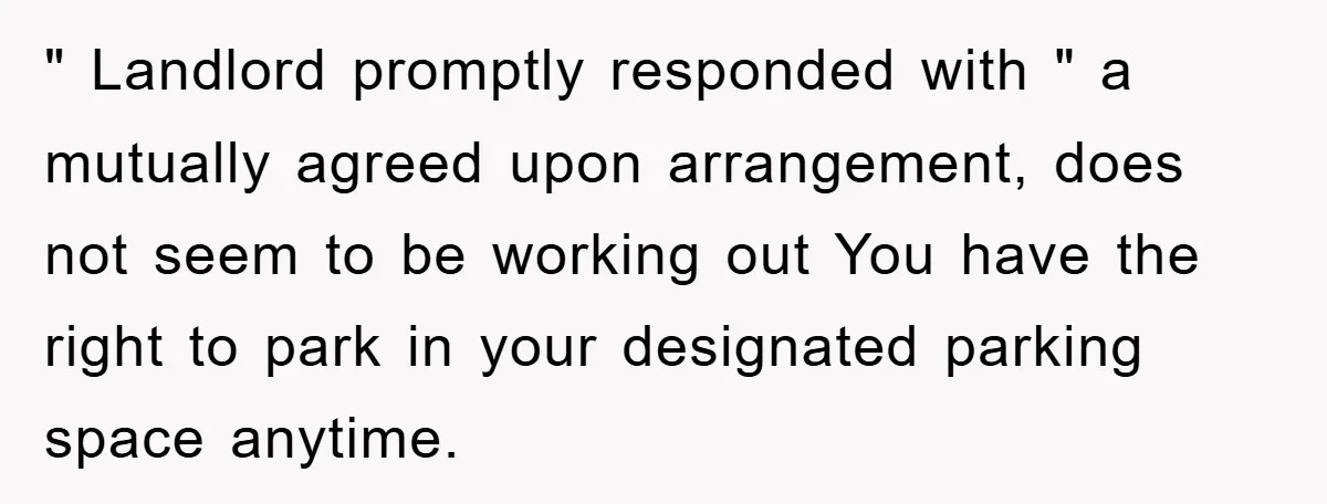 " Landlord promptly responded with " a mutually agreed upon arrangement, does not seem to be working out You have the right to park in your designated parking space anytime.