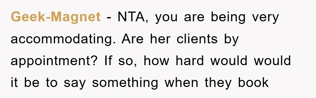 Geek-Magnet − NTA, you are being very accommodating. Are her clients by appointment? If so, how hard would would it be to say something when they book