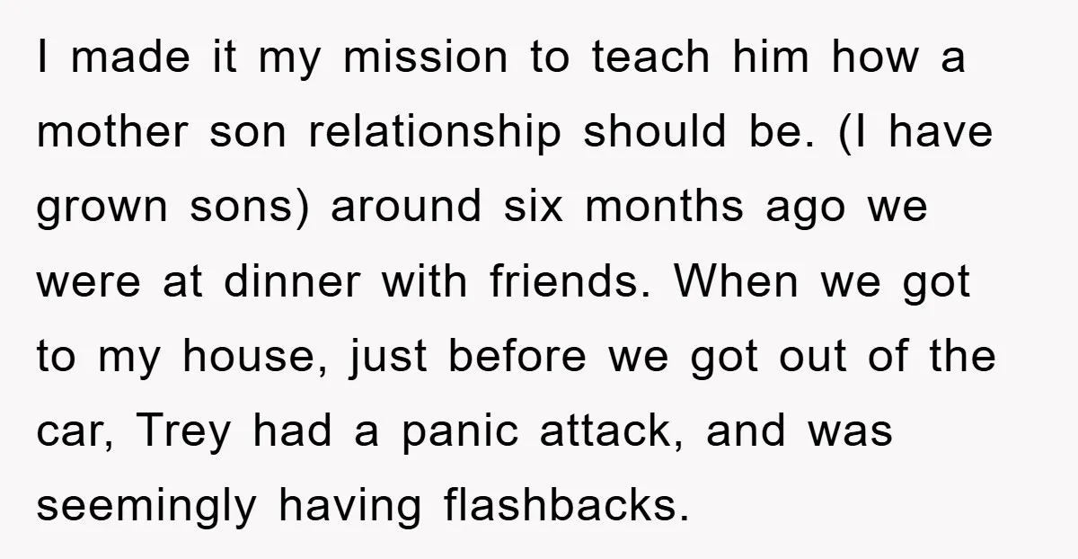 I made it my mission to teach him how a mother son relationship should be. (I have grown sons) around six months ago we were at dinner with friends. When...
