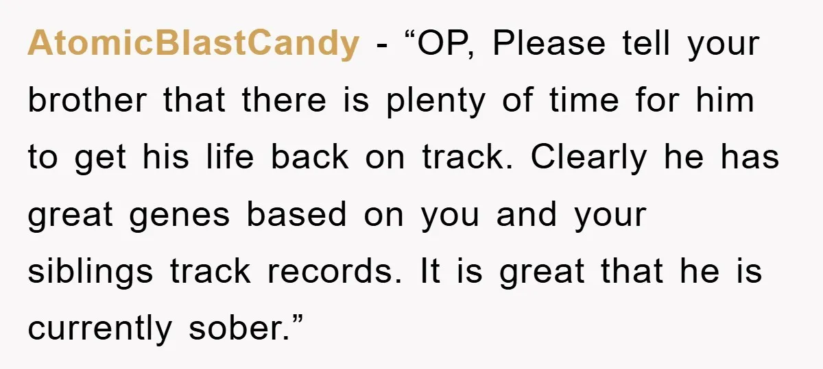 AtomicBlastCandy - “OP, Please tell your brother that there is plenty of time for him to get his life back on track. Clearly he has great genes based on you...