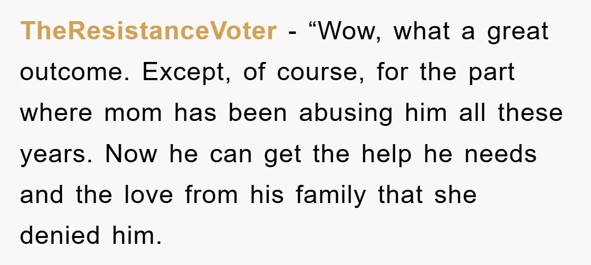TheResistanceVoter - “Wow, what a great outcome. Except, of course, for the part where mom has been abusing him all these years. Now he can get the help he needs...