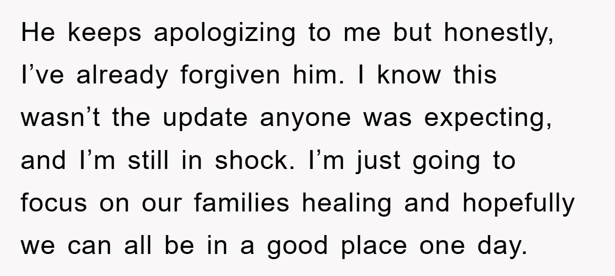 He keeps apologizing to me but honestly, I’ve already forgiven him. I know this wasn’t the update anyone was expecting, and I’m still in shock. I’m just going to focus...