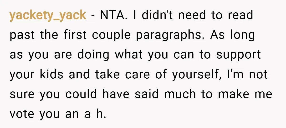 yackety_yack − NTA. I didn't need to read past the first couple paragraphs. As long as you are doing what you can to support your kids and take care of...