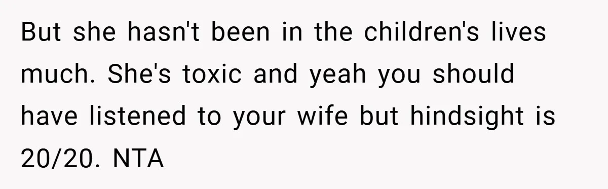 But she hasn't been in the children's lives much. She's toxic and yeah you should have listened to your wife but hindsight is 20/20. NTA