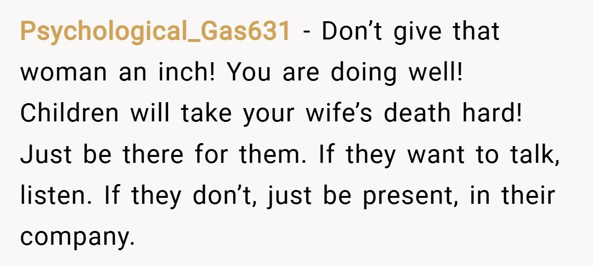 Psychological_Gas631 − Don’t give that woman an inch! You are doing well! Children will take your wife’s death hard! Just be there for them. If they want to talk, listen....